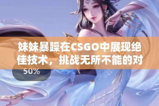 妹妹暴躁在CSGO中展现绝佳技术，挑战无所不能的对手