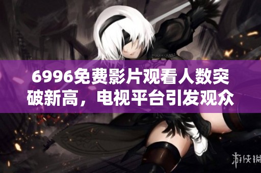 6996免费影片观看人数突破新高，电视平台引发观众热议