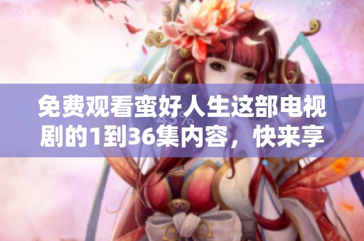 免费观看蛮好人生这部电视剧的1到36集内容，快来享受精彩剧情吧