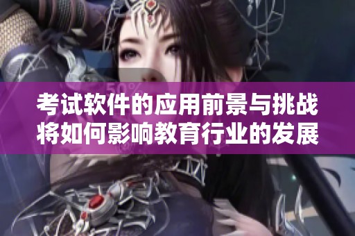 考试软件的应用前景与挑战将如何影响教育行业的发展