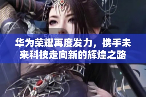 华为荣耀再度发力，携手未来科技走向新的辉煌之路