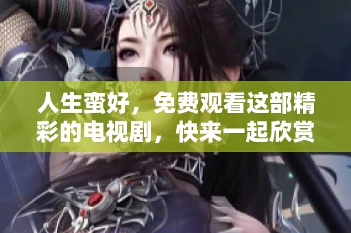 人生蛮好，免费观看这部精彩的电视剧，快来一起欣赏吧