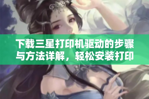下载三星打印机驱动的步骤与方法详解，轻松安装打印机驱动的指南