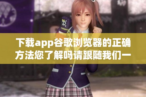 下载app谷歌浏览器的正确方法您了解吗请跟随我们一同探索吧