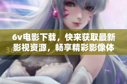 6v电影下载，快来获取最新影视资源，畅享精彩影像体验