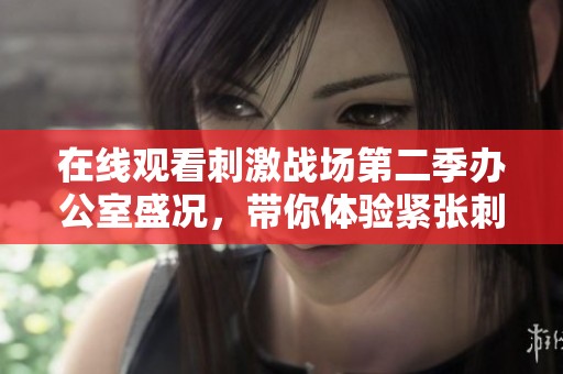 在线观看刺激战场第二季办公室盛况，带你体验紧张刺激的游戏世界