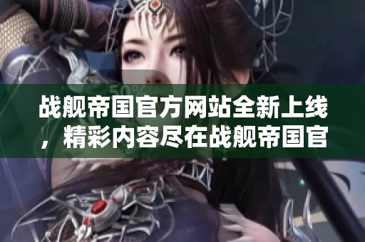 战舰帝国官方网站全新上线，精彩内容尽在战舰帝国官网等你探索！