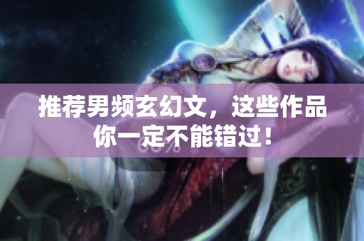 推荐男频玄幻文，这些作品你一定不能错过！