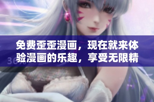 免费歪歪漫画，现在就来体验漫画的乐趣，享受无限精彩！