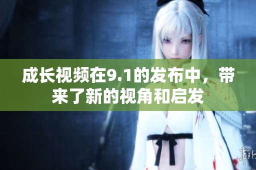 成长视频在9.1的发布中，带来了新的视角和启发