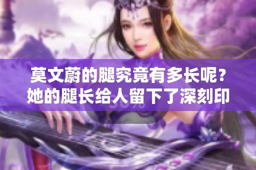 莫文蔚的腿究竟有多长呢？她的腿长给人留下了深刻印象。