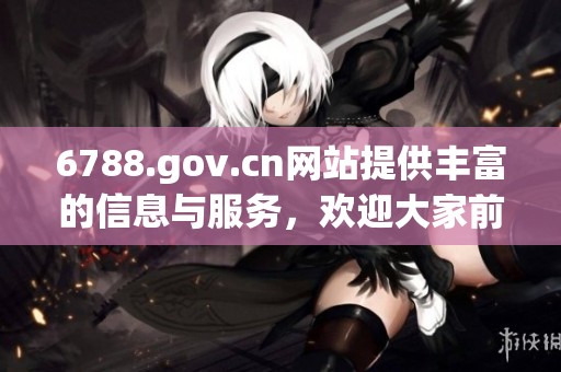 6788.gov.cn网站提供丰富的信息与服务，欢迎大家前往获取你所需的资源。