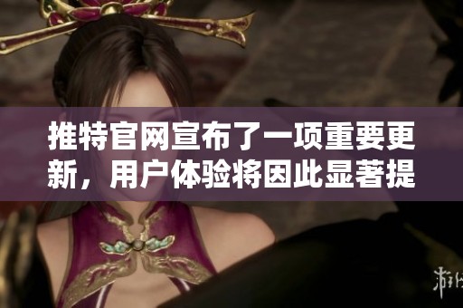 推特官网宣布了一项重要更新，用户体验将因此显著提升