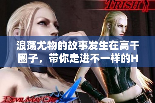 浪荡尤物的故事发生在高干圈子，带你走进不一样的H情世界