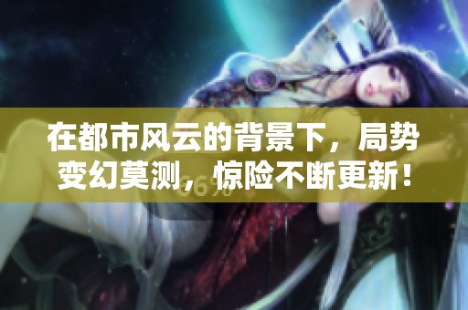 在都市风云的背景下，局势变幻莫测，惊险不断更新！
