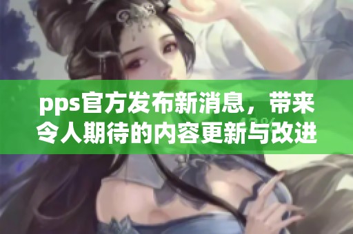 pps官方发布新消息，带来令人期待的内容更新与改进。