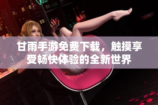 甘雨手游免费下载，触摸享受畅快体验的全新世界