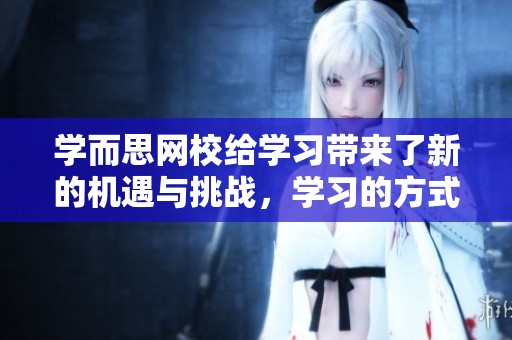 学而思网校给学习带来了新的机遇与挑战，学习的方式正在不断变化