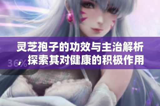 灵芝孢子的功效与主治解析，探索其对健康的积极作用