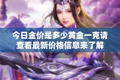 今日金价是多少黄金一克请查看最新价格信息来了解