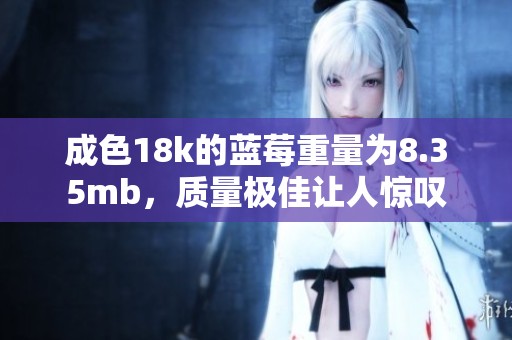 成色18k的蓝莓重量为8.35mb，质量极佳让人惊叹