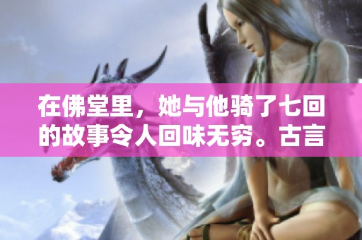 在佛堂里，她与他骑了七回的故事令人回味无穷。古言情节的发展让人期待更多。
