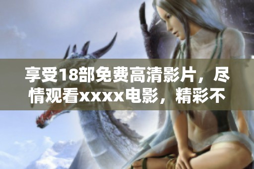享受18部免费高清影片，尽情观看xxxx电影，精彩不容错过！