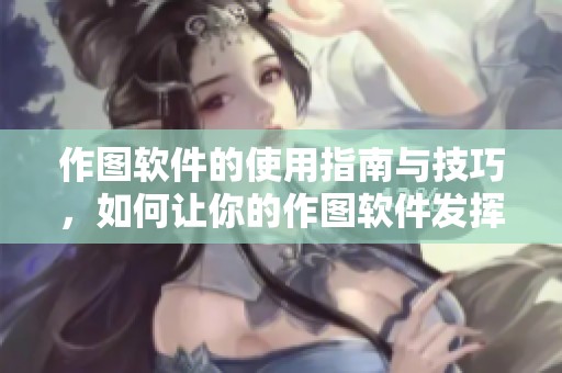 作图软件的使用指南与技巧，如何让你的作图软件发挥最大效能