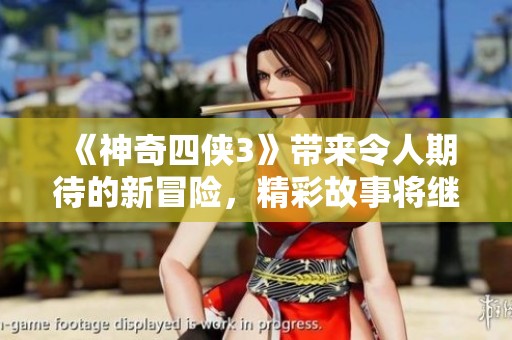 《神奇四侠3》带来令人期待的新冒险，精彩故事将继续展开