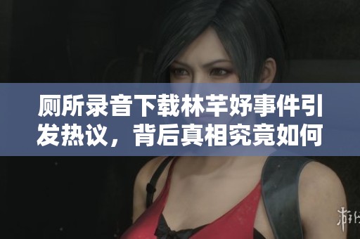 厕所录音下载林芊妤事件引发热议，背后真相究竟如何让人好奇