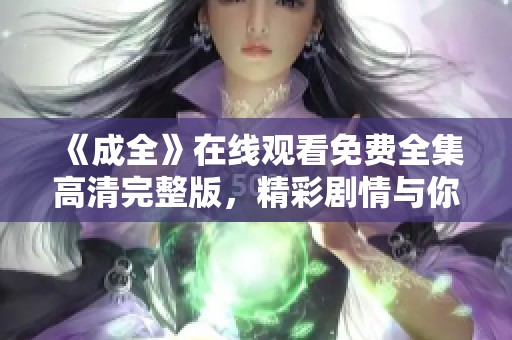 《成全》在线观看免费全集高清完整版，精彩剧情与你共享，快来观看吧！