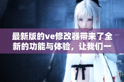 最新版的ve修改器带来了全新的功能与体验，让我们一起来了解一下吧！