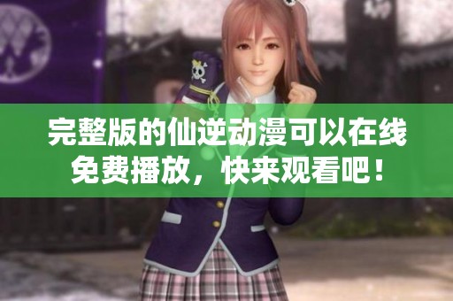 完整版的仙逆动漫可以在线免费播放，快来观看吧！