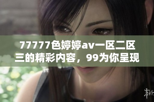 77777色****一区二区三的精彩内容，99为你呈现更多独特体验与乐趣