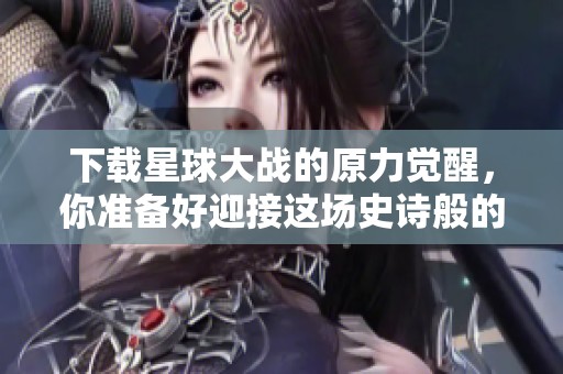 下载星球大战的原力觉醒，你准备好迎接这场史诗般的冒险了吗