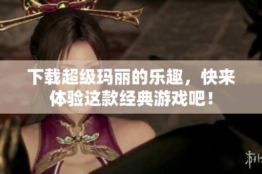 下载超级玛丽的乐趣，快来体验这款经典游戏吧！