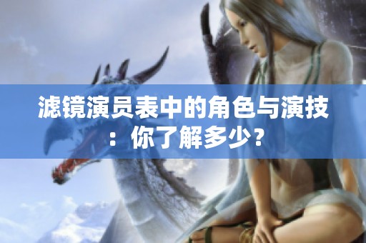 滤镜演员表中的角色与演技：你了解多少？