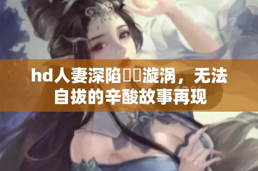 hd人妻深陷亂倫漩涡，无法自拔的辛酸故事再现