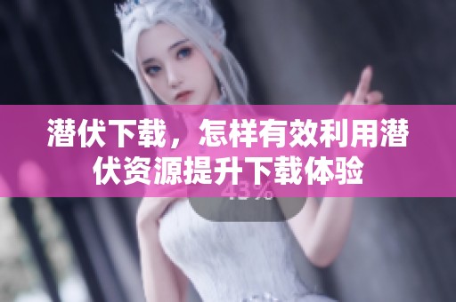 潜伏下载，怎样有效利用潜伏资源提升下载体验