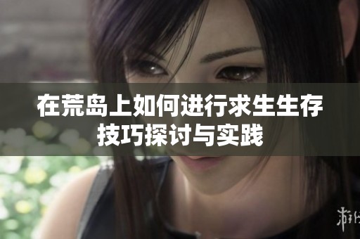 在荒岛上如何进行求生生存技巧探讨与实践