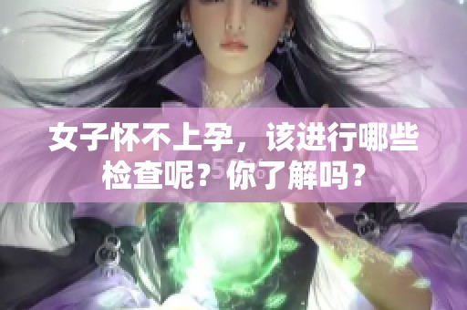 女子怀不上孕，该进行哪些检查呢？你了解吗？