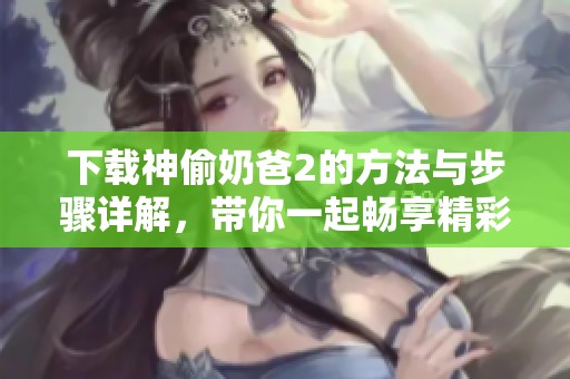 下载神偷奶爸2的方法与步骤详解，带你一起畅享精彩时光