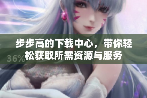 步步高的下载中心，带你轻松获取所需资源与服务