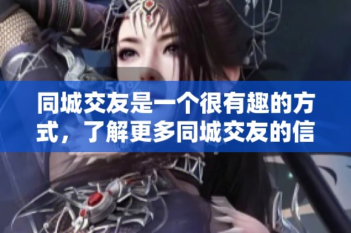 同城交友是一个很有趣的方式，了解更多同城交友的信息吧