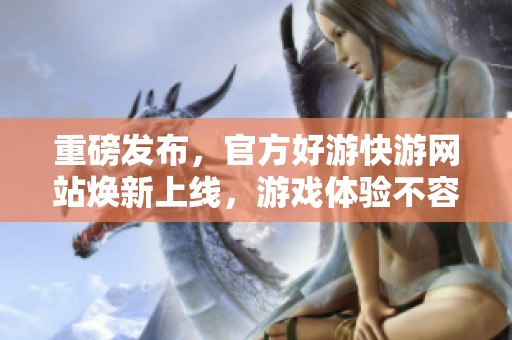 重磅发布，官方好游快游网站焕新上线，游戏体验不容错过