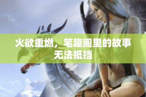 火欲重燃，笔趣阁里的故事无法抵挡