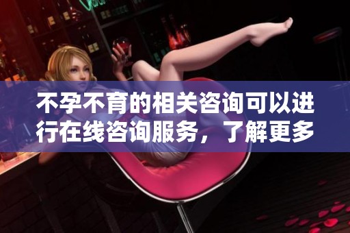 不孕不育的相关咨询可以进行在线咨询服务，了解更多信息欢迎咨询。