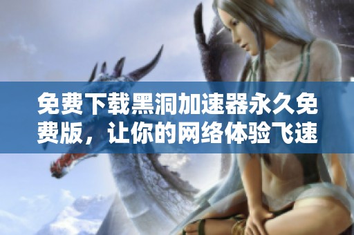 免费下载黑洞加速器永久免费版，让你的网络体验飞速提升