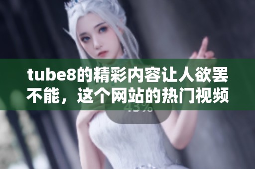 tube8的精彩内容让人欲罢不能，这个网站的热门视频吸引了众多观众
