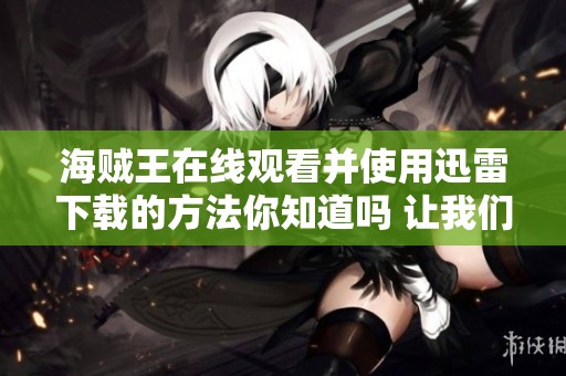 海贼王在线观看并使用迅雷下载的方法你知道吗 让我们一起探索更多下载途径
